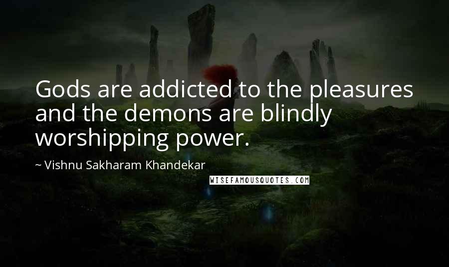 Vishnu Sakharam Khandekar quotes: Gods are addicted to the pleasures and the demons are blindly worshipping power.