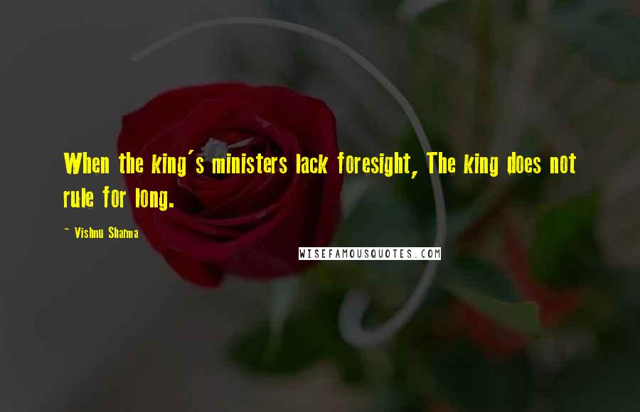 Vishnu Sharma quotes: When the king's ministers lack foresight, The king does not rule for long.