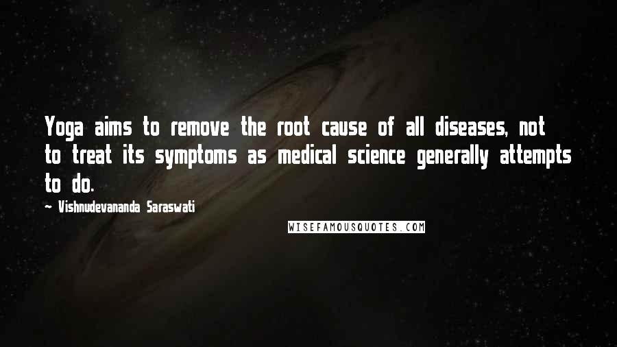 Vishnudevananda Saraswati quotes: Yoga aims to remove the root cause of all diseases, not to treat its symptoms as medical science generally attempts to do.