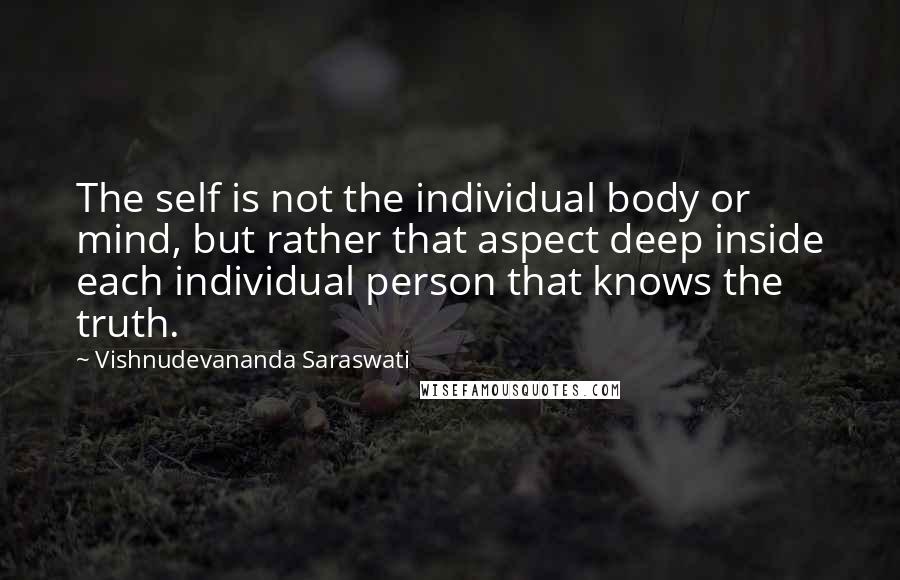 Vishnudevananda Saraswati quotes: The self is not the individual body or mind, but rather that aspect deep inside each individual person that knows the truth.