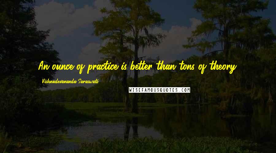 Vishnudevananda Saraswati quotes: An ounce of practice is better than tons of theory.