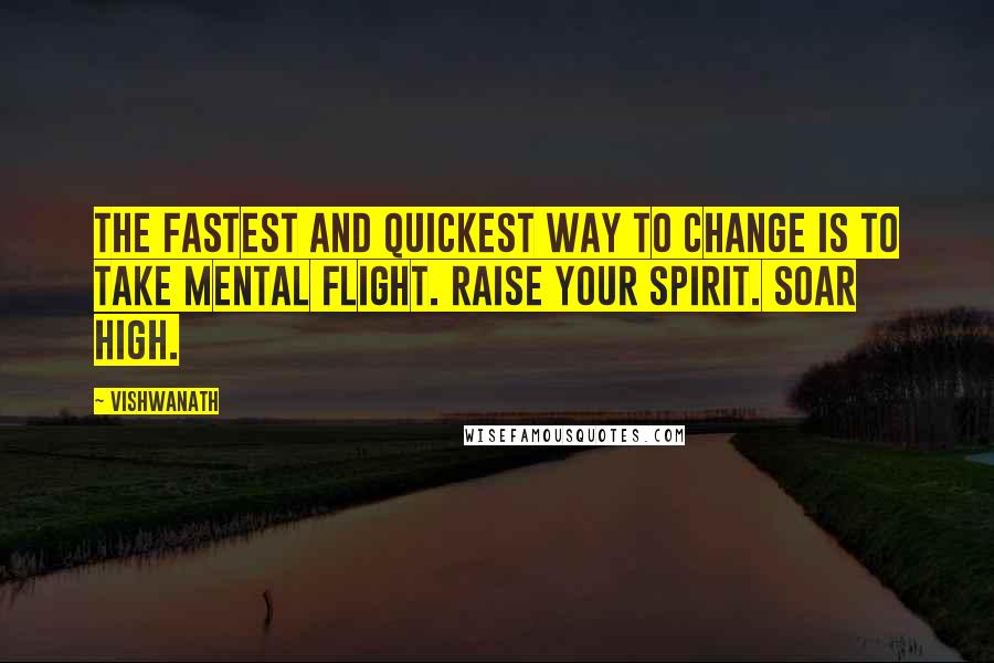 Vishwanath quotes: The fastest and quickest way to change is to take mental flight. Raise your spirit. Soar high.
