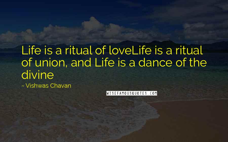 Vishwas Chavan quotes: Life is a ritual of loveLife is a ritual of union, and Life is a dance of the divine