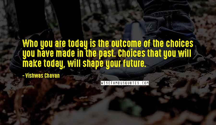 Vishwas Chavan quotes: Who you are today is the outcome of the choices you have made in the past. Choices that you will make today, will shape your future.