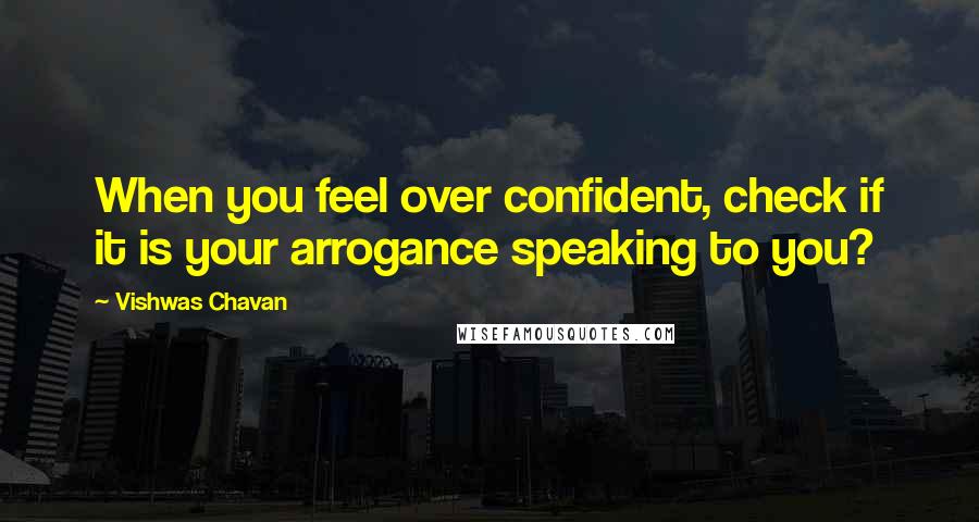 Vishwas Chavan quotes: When you feel over confident, check if it is your arrogance speaking to you?