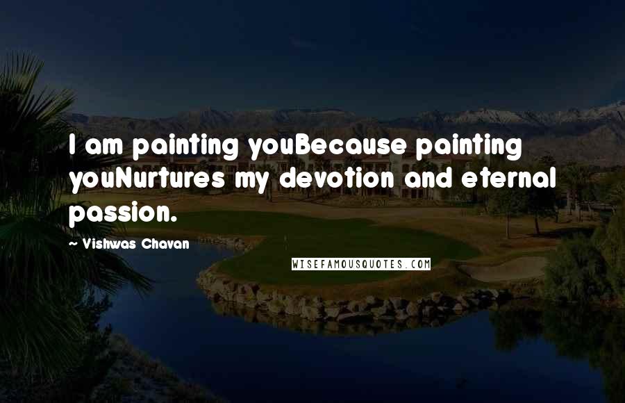 Vishwas Chavan quotes: I am painting youBecause painting youNurtures my devotion and eternal passion.