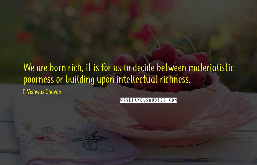 Vishwas Chavan quotes: We are born rich, it is for us to decide between materialistic poorness or building upon intellectual richness.