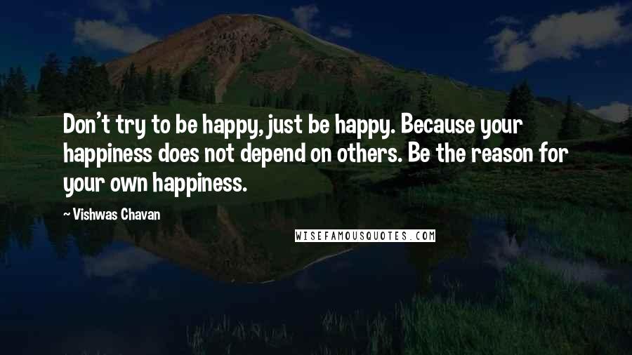 Vishwas Chavan quotes: Don't try to be happy, just be happy. Because your happiness does not depend on others. Be the reason for your own happiness.