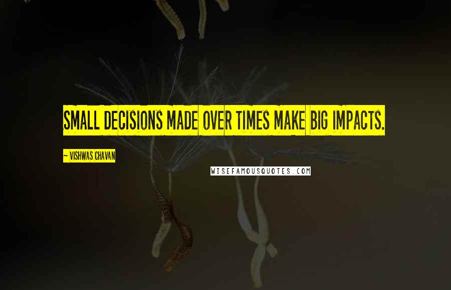 Vishwas Chavan quotes: Small decisions made over times make big impacts.