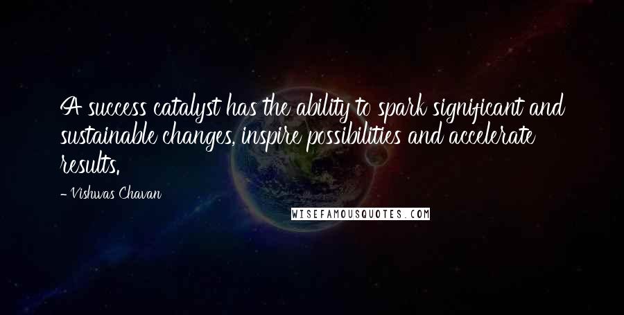 Vishwas Chavan quotes: A success catalyst has the ability to spark significant and sustainable changes, inspire possibilities and accelerate results.
