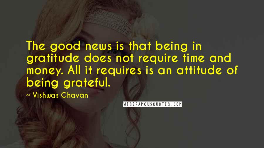 Vishwas Chavan quotes: The good news is that being in gratitude does not require time and money. All it requires is an attitude of being grateful.