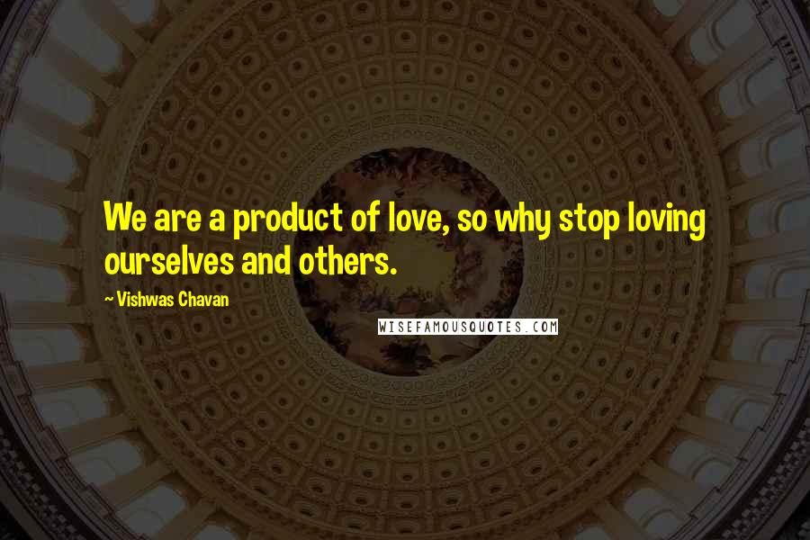 Vishwas Chavan quotes: We are a product of love, so why stop loving ourselves and others.