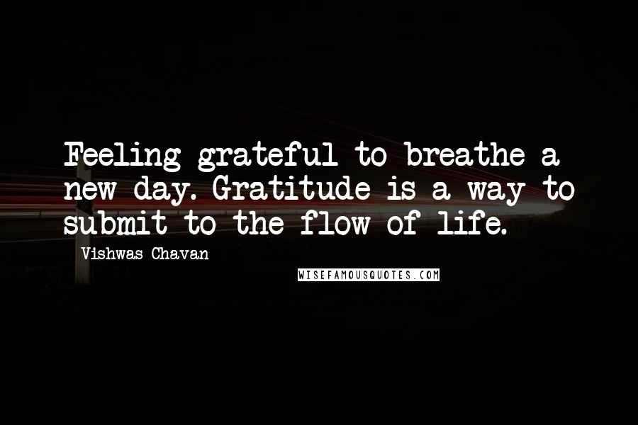 Vishwas Chavan quotes: Feeling grateful to breathe a new day. Gratitude is a way to submit to the flow of life.