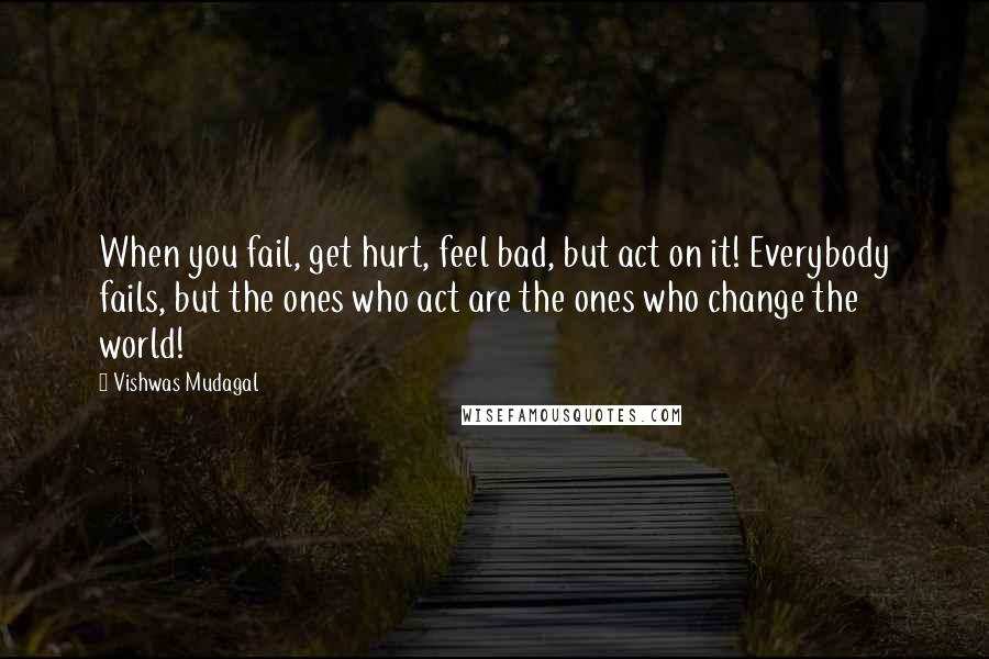 Vishwas Mudagal quotes: When you fail, get hurt, feel bad, but act on it! Everybody fails, but the ones who act are the ones who change the world!