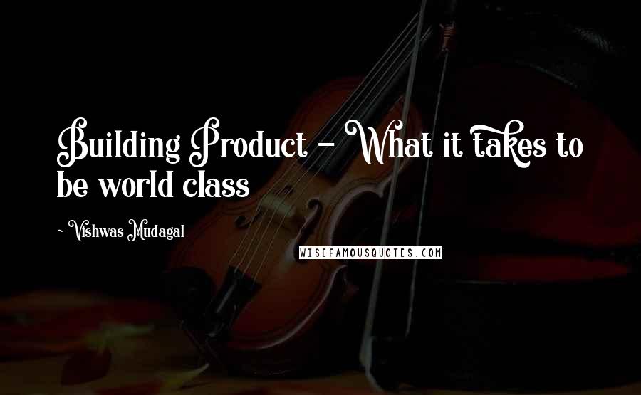 Vishwas Mudagal quotes: Building Product - What it takes to be world class