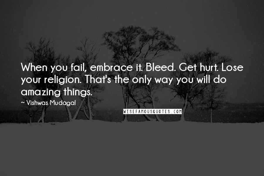 Vishwas Mudagal quotes: When you fail, embrace it. Bleed. Get hurt. Lose your religion. That's the only way you will do amazing things.