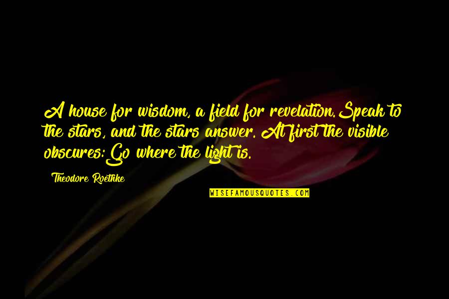Visible Light Quotes By Theodore Roethke: A house for wisdom, a field for revelation.Speak