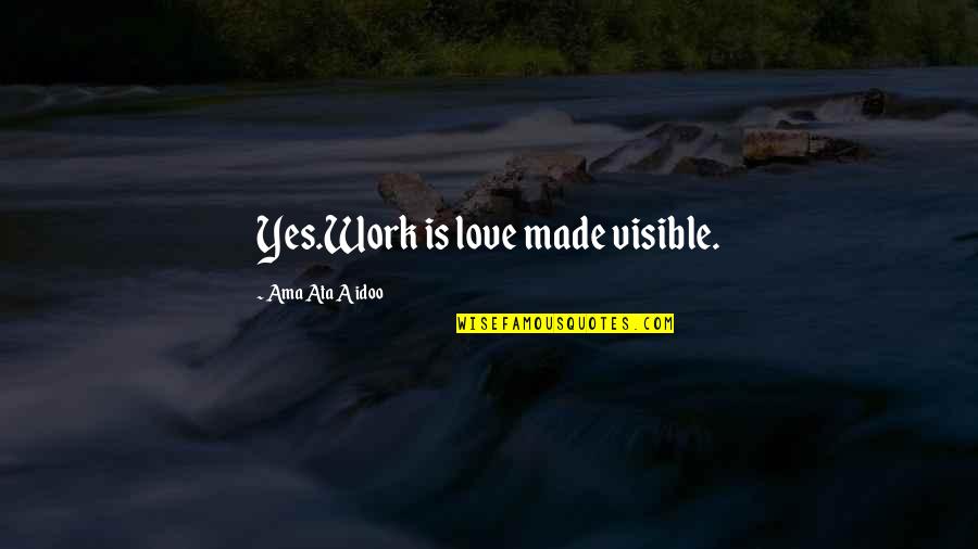 Visible Love Quotes By Ama Ata Aidoo: Yes.Work is love made visible.