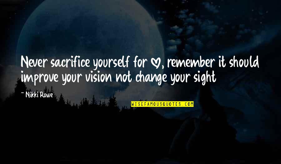 Vision And Sight Quotes By Nikki Rowe: Never sacrifice yourself for love, remember it should