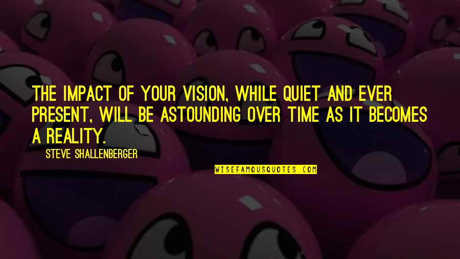 Vision Becoming Reality Quotes By Steve Shallenberger: The impact of your vision, while quiet and
