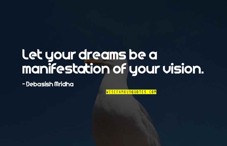 Vision Dreams Quotes By Debasish Mridha: Let your dreams be a manifestation of your Vision Dreams Quotes By Debasish Mridha: Let your dreams be a manifestation of your