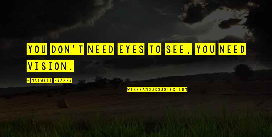 Vision Eyes Quotes By Maxwell Frazer: You don't need eyes to see, you need Vision Eyes Quotes By Maxwell Frazer: You don't need eyes to see, you need