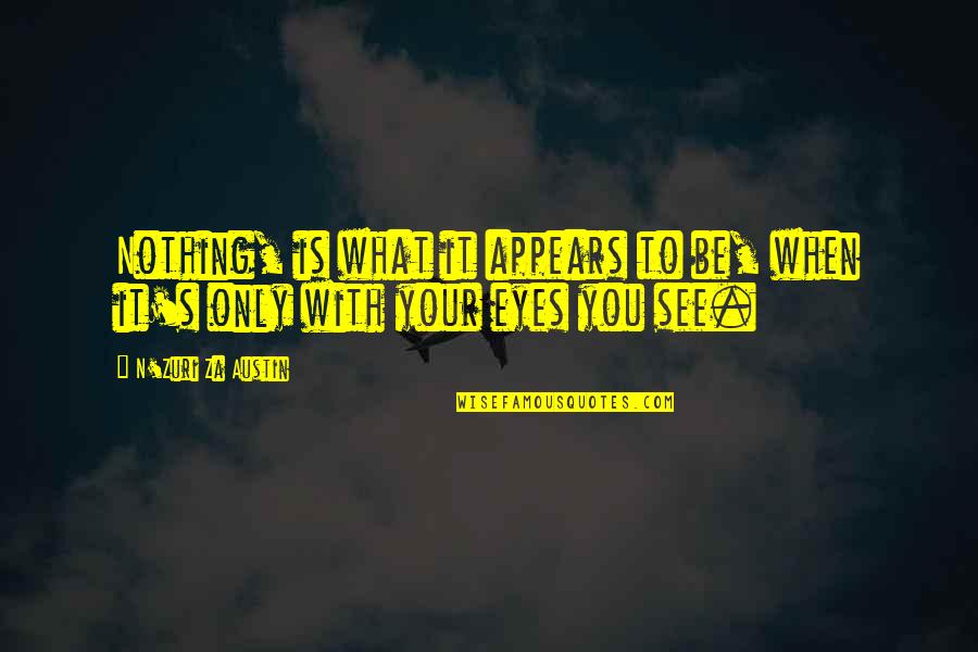 Vision Eyes Quotes By N'Zuri Za Austin: Nothing, is what it appears to be, when Vision Eyes Quotes By N'Zuri Za Austin: Nothing, is what it appears to be, when
