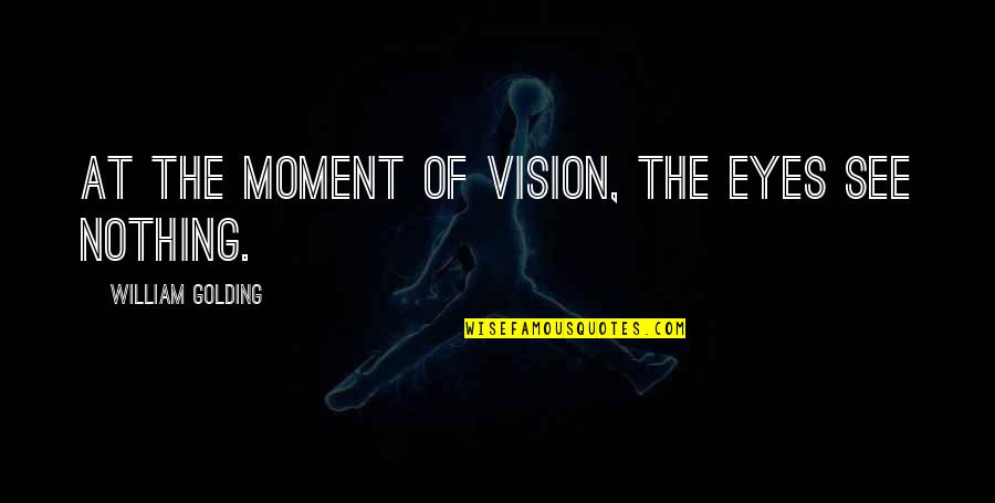 Vision Eyes Quotes By William Golding: At the moment of vision, the eyes see Vision Eyes Quotes By William Golding: At the moment of vision, the eyes see