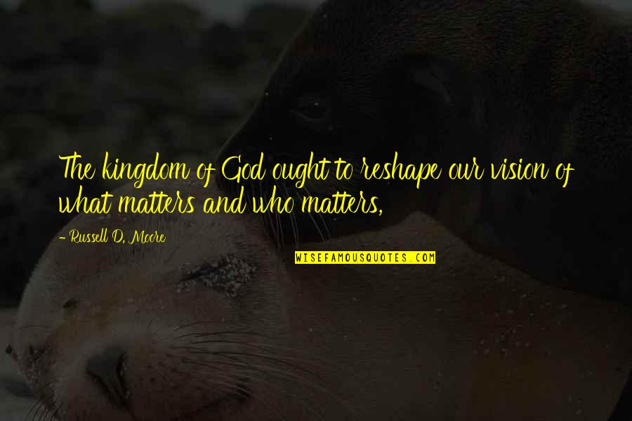 Vision Of God Quotes By Russell D. Moore: The kingdom of God ought to reshape our