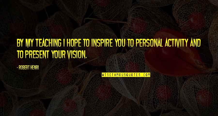 Vision Of Hope Quotes By Robert Henri: By my teaching I hope to inspire you Vision Of Hope Quotes By Robert Henri: By my teaching I hope to inspire you