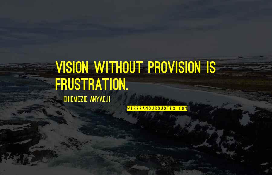 Vision Quote Quotes By Chiemezie Anyaeji: VISION without PROVISION is FRUSTRATION.