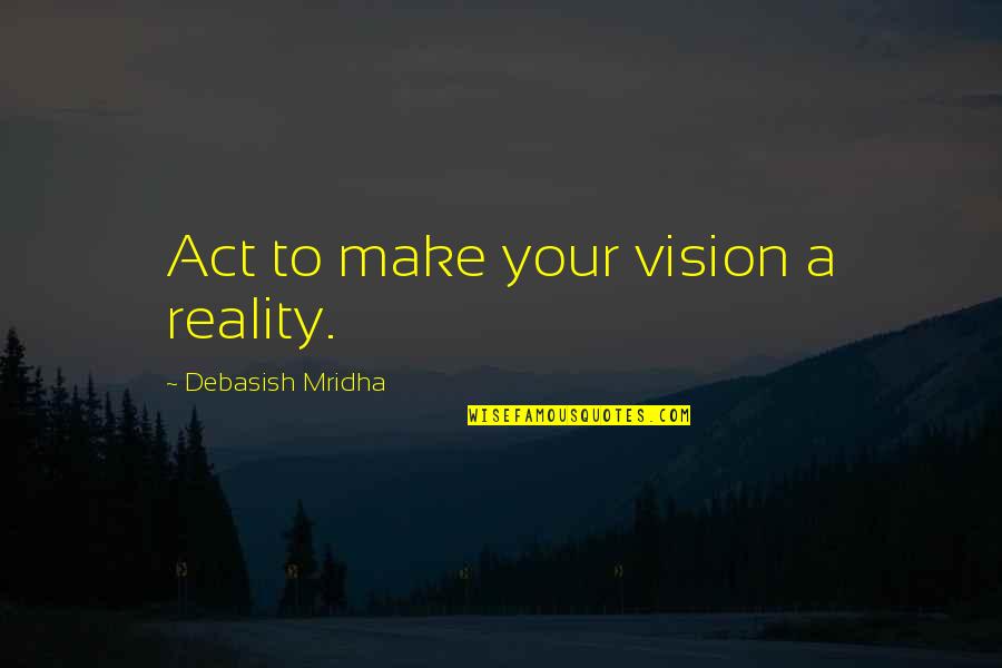 Vision Quotes Quotes By Debasish Mridha: Act to make your vision a reality.