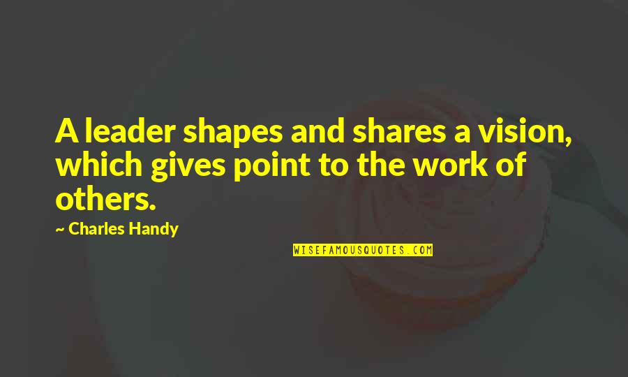 Vision Which Quotes By Charles Handy: A leader shapes and shares a vision, which