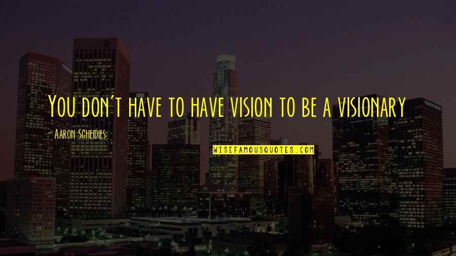 Visionaries Quotes By Aaron Scheidies: You don't have to have vision to be