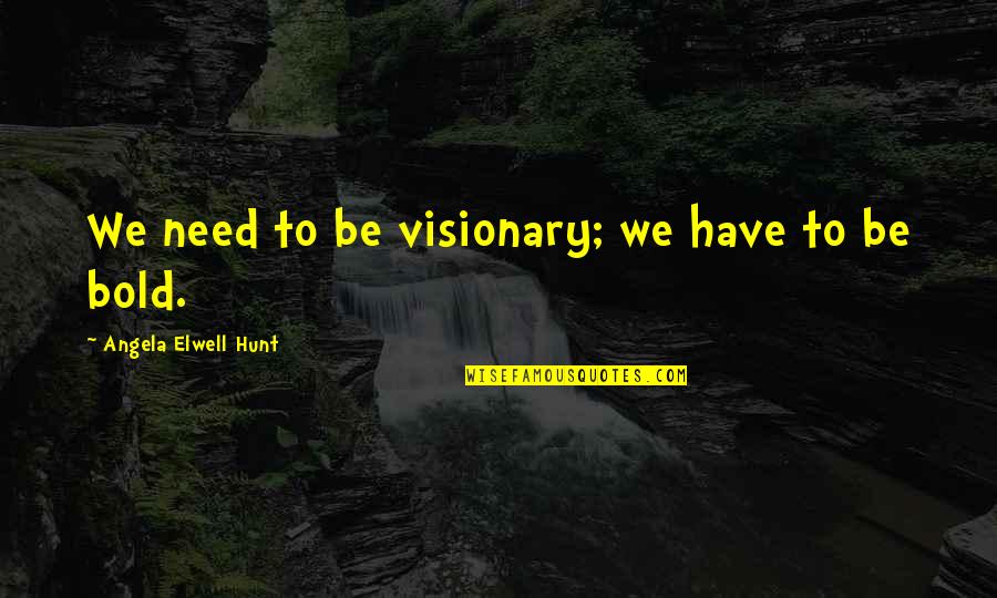 Visionaries Quotes By Angela Elwell Hunt: We need to be visionary; we have to