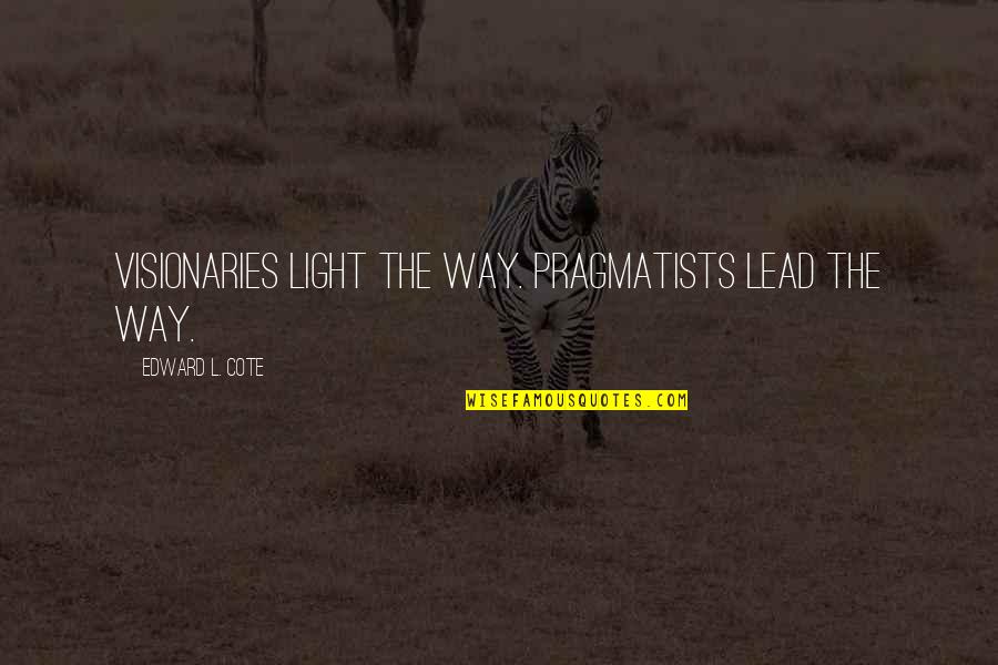 Visionaries Quotes By Edward L. Cote: Visionaries light the way. Pragmatists lead the way.