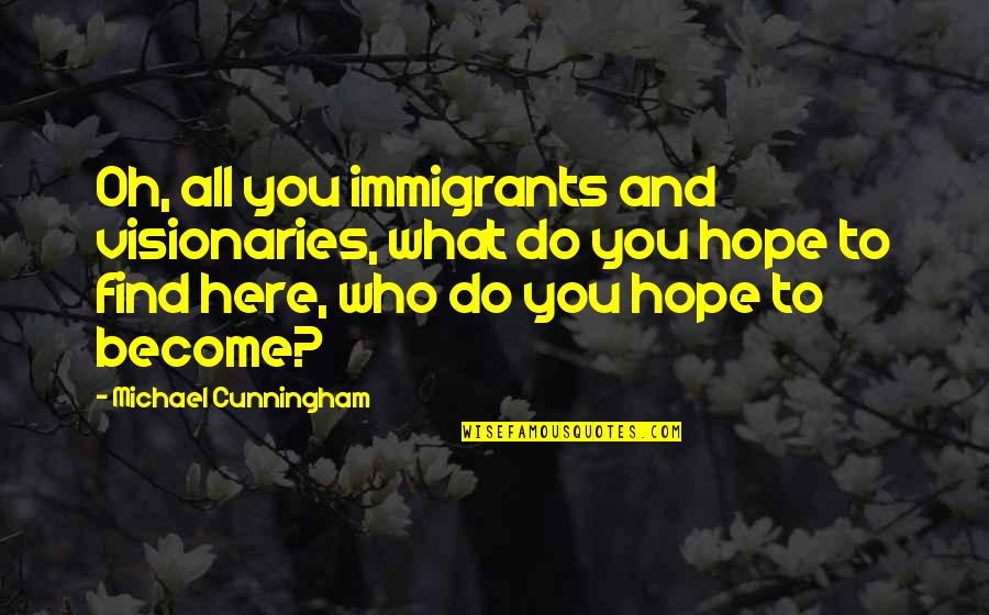 Visionaries Quotes By Michael Cunningham: Oh, all you immigrants and visionaries, what do
