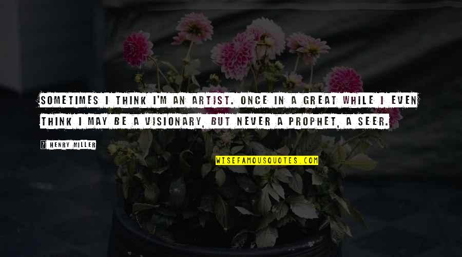 Visionary Quotes By Henry Miller: Sometimes I think I'm an artist. Once in Visionary Quotes By Henry Miller: Sometimes I think I'm an artist. Once in