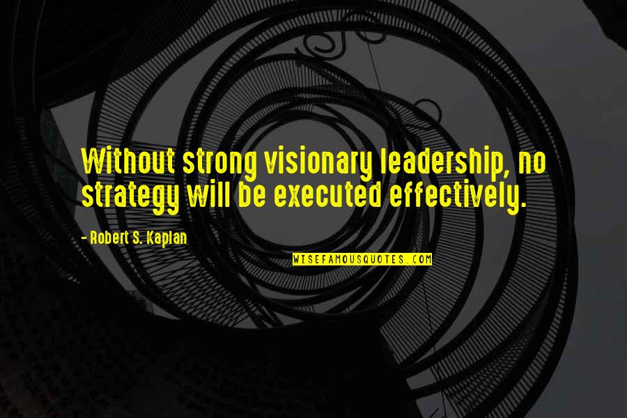 Visionary Quotes By Robert S. Kaplan: Without strong visionary leadership, no strategy will be