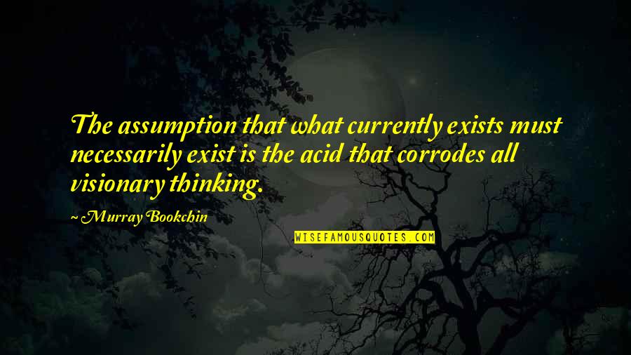 Visionary Thinking Quotes By Murray Bookchin: The assumption that what currently exists must necessarily Visionary Thinking Quotes By Murray Bookchin: The assumption that what currently exists must necessarily