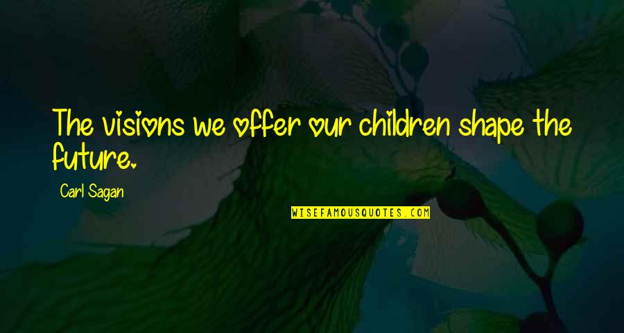 Visions Of The Future Quotes By Carl Sagan: The visions we offer our children shape the