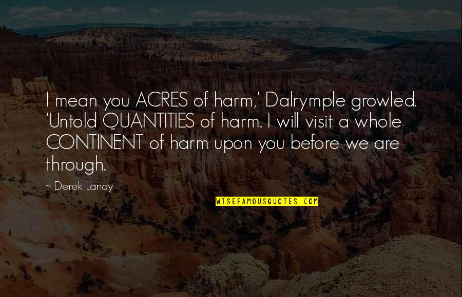 Visit Hell Quotes By Derek Landy: I mean you ACRES of harm,' Dalrymple growled. Visit Hell Quotes By Derek Landy: I mean you ACRES of harm,' Dalrymple growled.