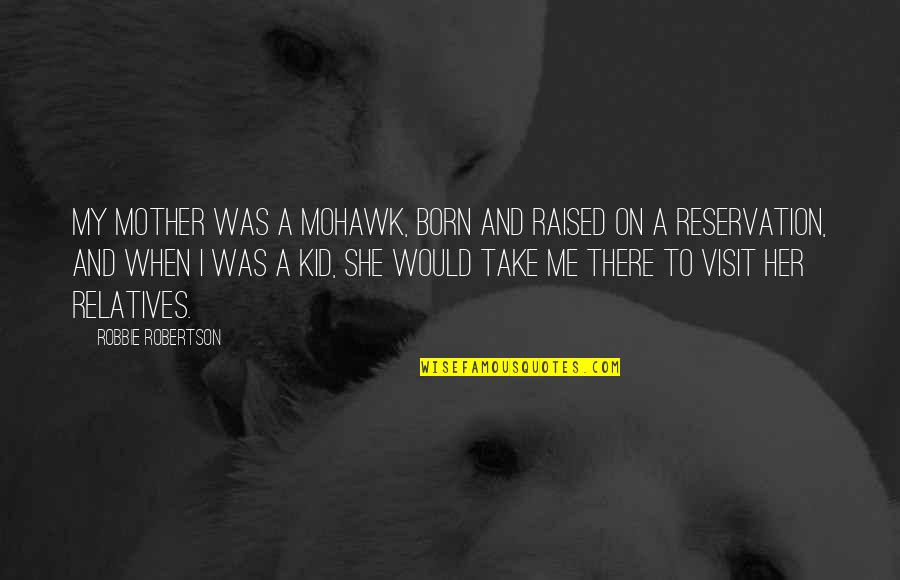 Visit Me Quotes By Robbie Robertson: My mother was a Mohawk, born and raised Visit Me Quotes By Robbie Robertson: My mother was a Mohawk, born and raised