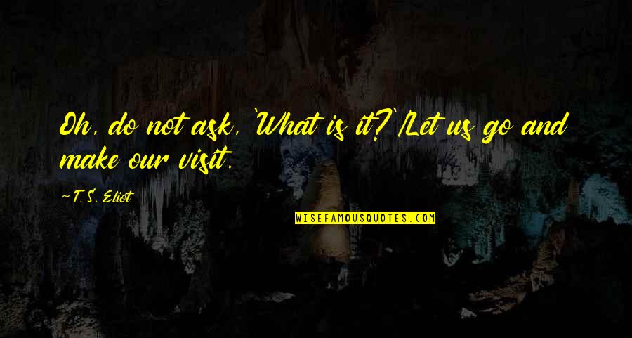Visit Quotes By T. S. Eliot: Oh, do not ask, 'What is it?'/Let us