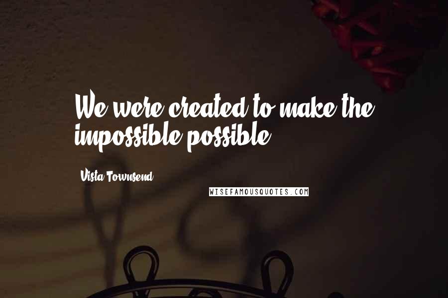 Vista Townsend quotes: We were created to make the impossible possible.