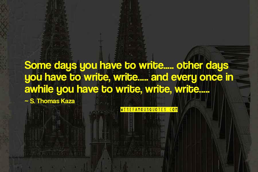 Visu Quotes By S. Thomas Kaza: Some days you have to write..... other days