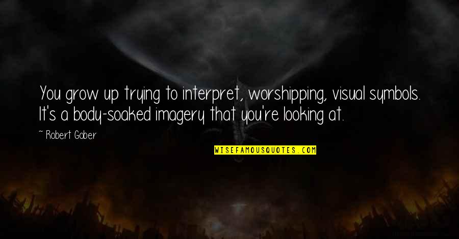 Visual Imagery Quotes By Robert Gober: You grow up trying to interpret, worshipping, visual