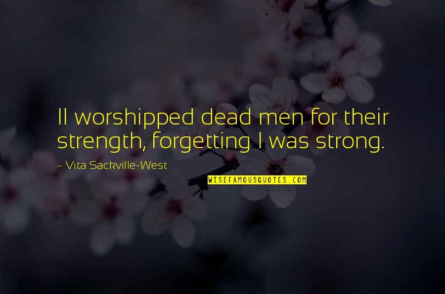 Vita Plus Quotes By Vita Sackville-West: II worshipped dead men for their strength, forgetting Vita Plus Quotes By Vita Sackville-West: II worshipped dead men for their strength, forgetting