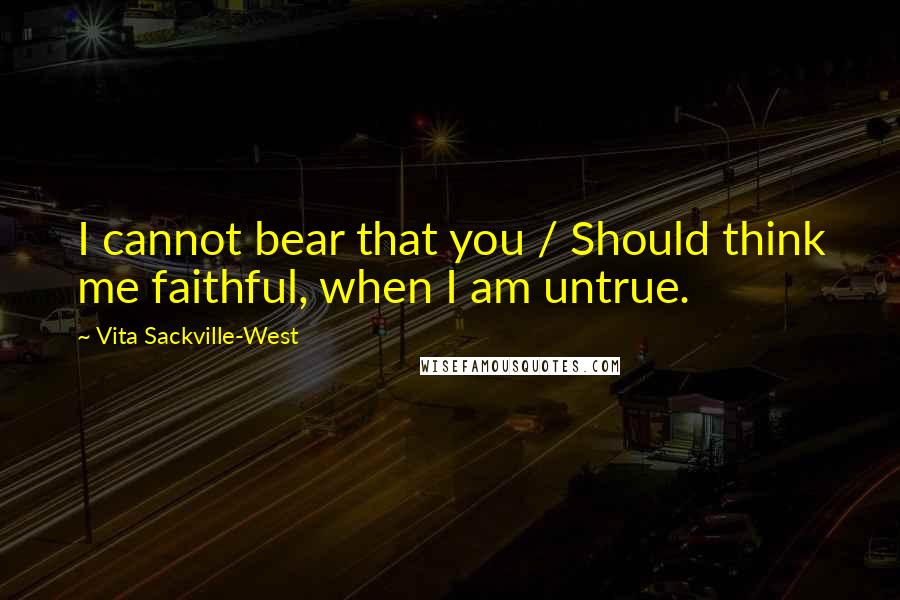 Vita Sackville-West quotes: I cannot bear that you / Should think me faithful, when I am untrue. Vita Sackville-West quotes: I cannot bear that you / Should think me faithful, when I am untrue.
