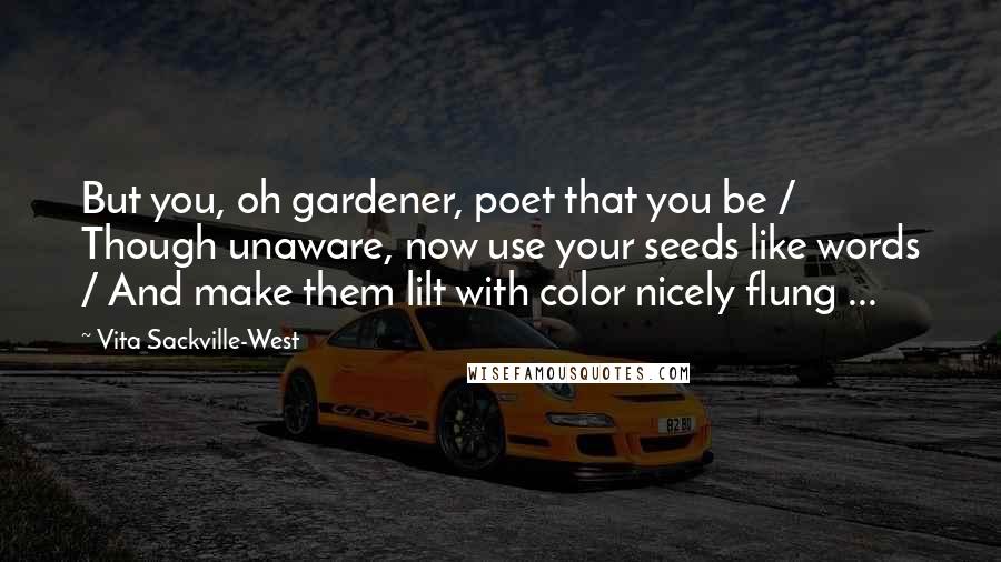 Vita Sackville-West quotes: But you, oh gardener, poet that you be / Though unaware, now use your seeds like words / And make them lilt with color nicely flung ...